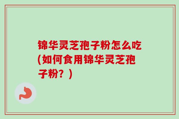 锦华灵芝孢子粉怎么吃(如何食用锦华灵芝孢子粉？)