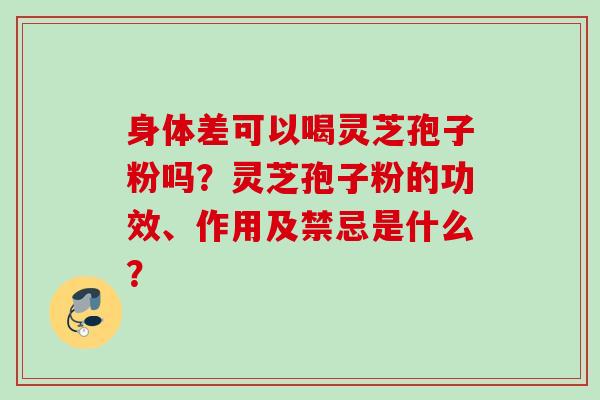 身体差可以喝灵芝孢子粉吗？灵芝孢子粉的功效、作用及禁忌是什么？