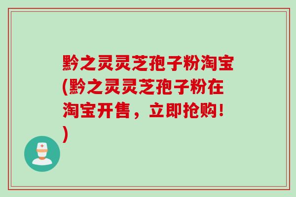 黔之灵灵芝孢子粉淘宝(黔之灵灵芝孢子粉在淘宝开售，立即抢购！)