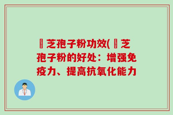 靈芝孢子粉功效(靈芝孢子粉的好处：增强免疫力、提高抗氧化能力