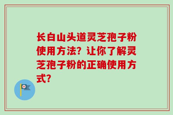 长白山头道灵芝孢子粉使用方法？让你了解灵芝孢子粉的正确使用方式？