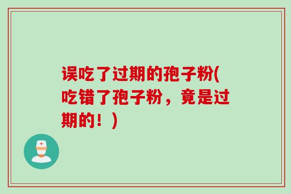 误吃了过期的孢子粉(吃错了孢子粉，竟是过期的！)