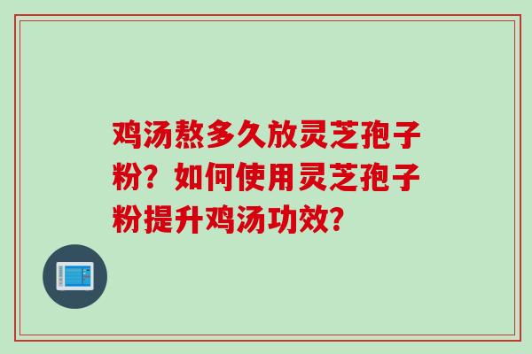 鸡汤熬多久放灵芝孢子粉？如何使用灵芝孢子粉提升鸡汤功效？