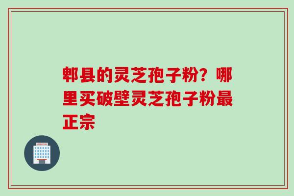 郫县的灵芝孢子粉？哪里买破壁灵芝孢子粉最正宗