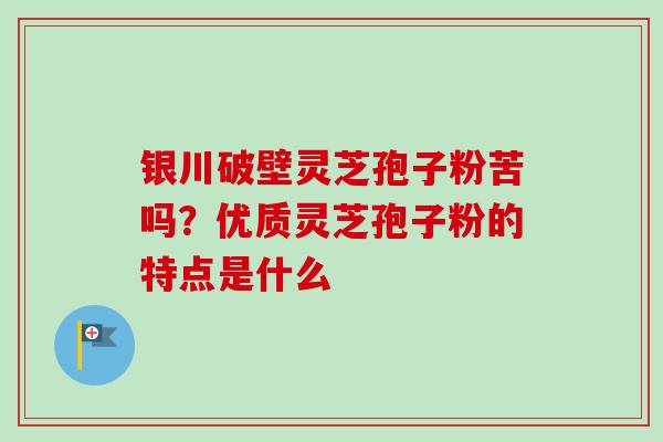 银川破壁灵芝孢子粉苦吗？优质灵芝孢子粉的特点是什么