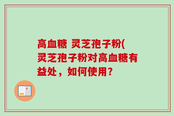 高血糖 灵芝孢子粉(灵芝孢子粉对高血糖有益处，如何使用？