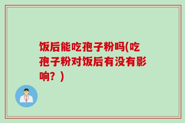 饭后能吃孢子粉吗(吃孢子粉对饭后有没有影响？)