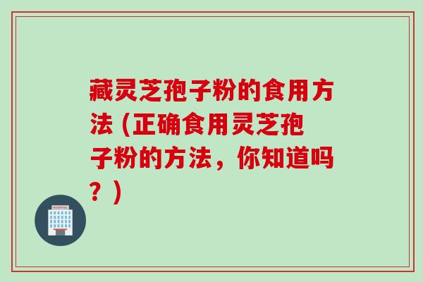 藏灵芝孢子粉的食用方法 (正确食用灵芝孢子粉的方法，你知道吗？)