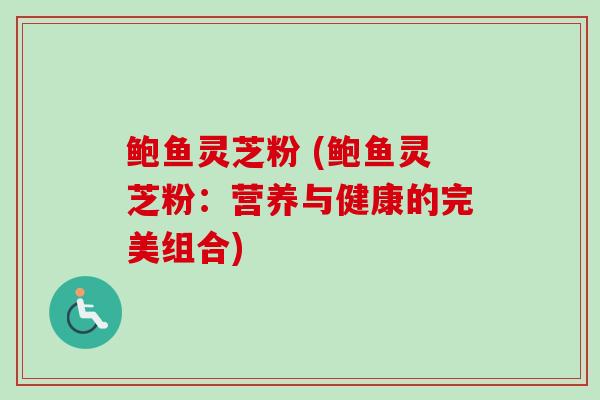 鲍鱼灵芝粉 (鲍鱼灵芝粉：营养与健康的完美组合)