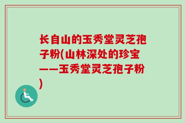 长自山的玉秀堂灵芝孢子粉(山林深处的珍宝——玉秀堂灵芝孢子粉)