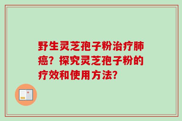 野生灵芝孢子粉治疗肺癌？探究灵芝孢子粉的疗效和使用方法？