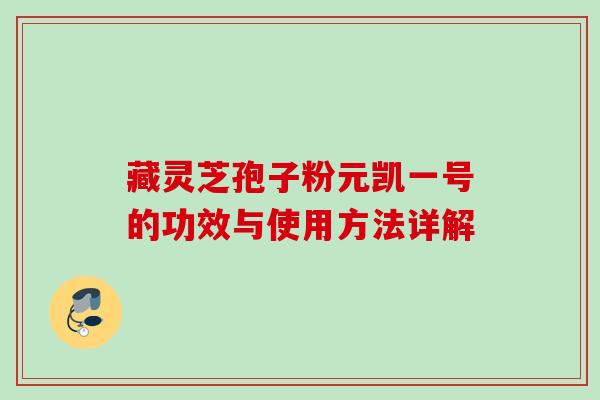藏灵芝孢子粉元凯一号的功效与使用方法详解