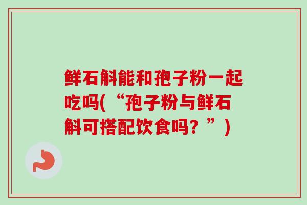 鲜石斛能和孢子粉一起吃吗(“孢子粉与鲜石斛可搭配饮食吗？”)