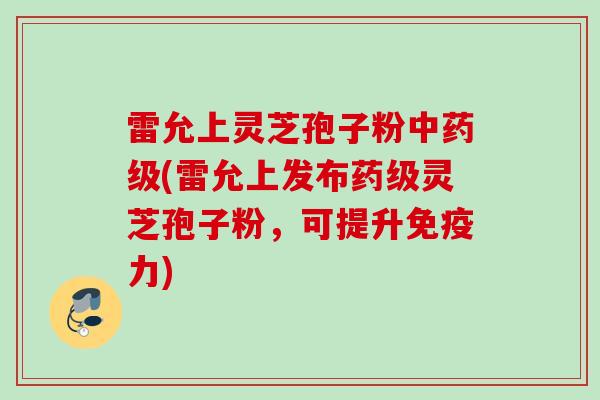 雷允上灵芝孢子粉中药级(雷允上发布药级灵芝孢子粉，可提升免疫力)