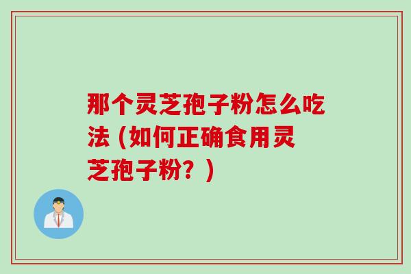 那个灵芝孢子粉怎么吃法 (如何正确食用灵芝孢子粉？)