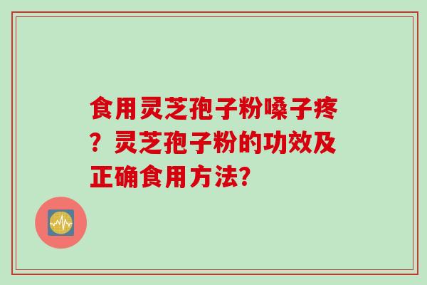 食用灵芝孢子粉嗓子疼？灵芝孢子粉的功效及正确食用方法？
