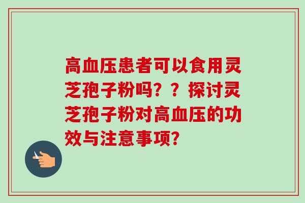 高血压患者可以食用灵芝孢子粉吗？？探讨灵芝孢子粉对高血压的功效与注意事项？