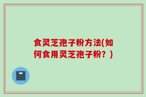 食灵芝孢子粉方法(如何食用灵芝孢子粉？)