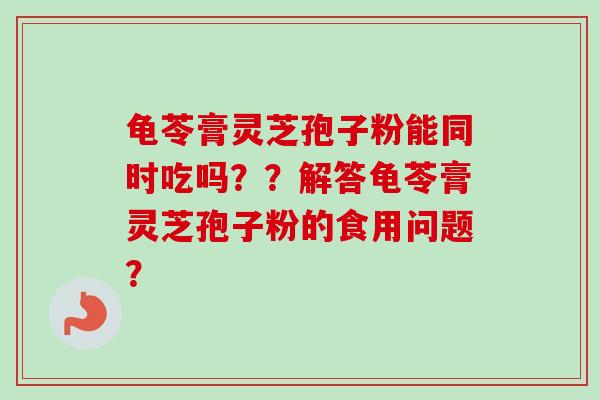 龟苓膏灵芝孢子粉能同时吃吗？？解答龟苓膏灵芝孢子粉的食用问题？