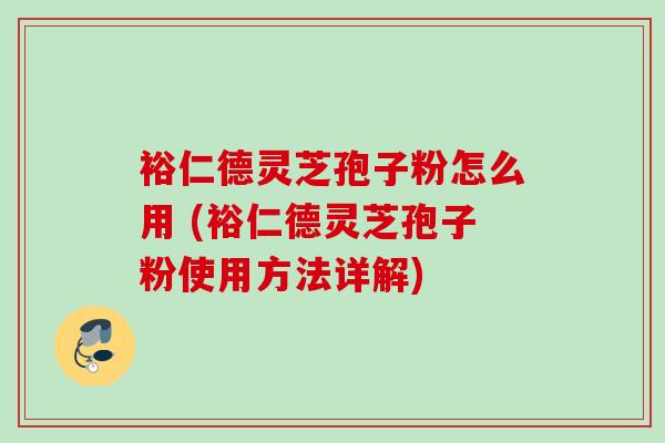 裕仁德灵芝孢子粉怎么用 (裕仁德灵芝孢子粉使用方法详解)