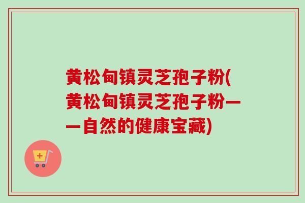 黄松甸镇灵芝孢子粉(黄松甸镇灵芝孢子粉——自然的健康宝藏)