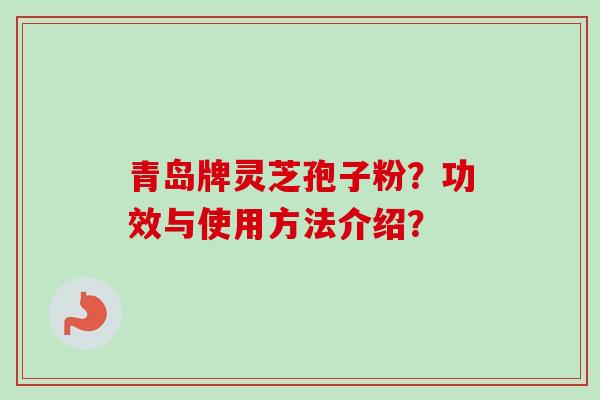青岛牌灵芝孢子粉？功效与使用方法介绍？