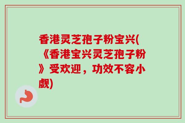 香港灵芝孢子粉宝兴(《香港宝兴灵芝孢子粉》受欢迎，功效不容小觑)