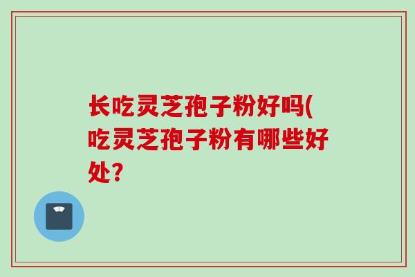 长吃灵芝孢子粉好吗(吃灵芝孢子粉有哪些好处？