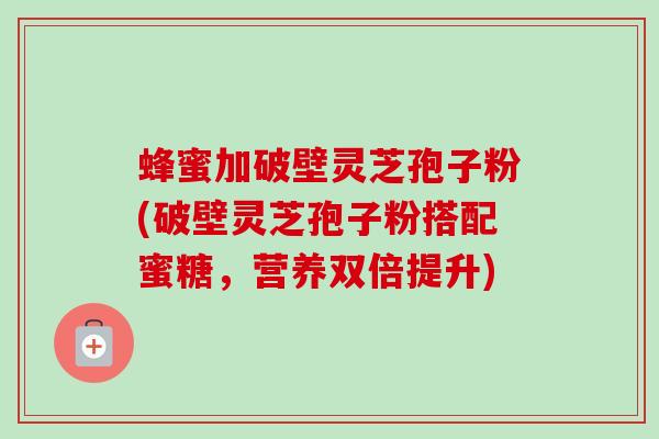 蜂蜜加破壁灵芝孢子粉(破壁灵芝孢子粉搭配蜜糖，营养双倍提升)