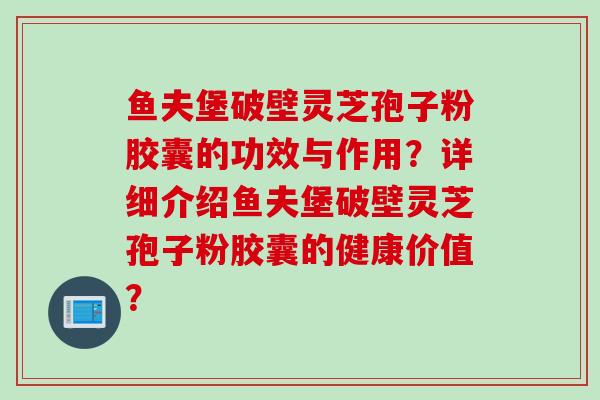 鱼夫堡破壁灵芝孢子粉胶囊的功效与作用?详细介绍鱼夫堡破壁灵芝孢子粉胶囊的健康价值? 鱼夫堡破壁灵芝孢子粉胶囊的功效与作用?详细介绍鱼夫堡破壁灵芝孢子粉胶囊的健康价值?