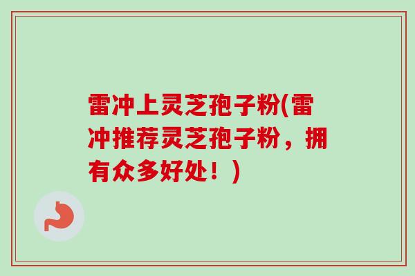 雷冲上灵芝孢子粉(雷冲推荐灵芝孢子粉，拥有众多好处！)