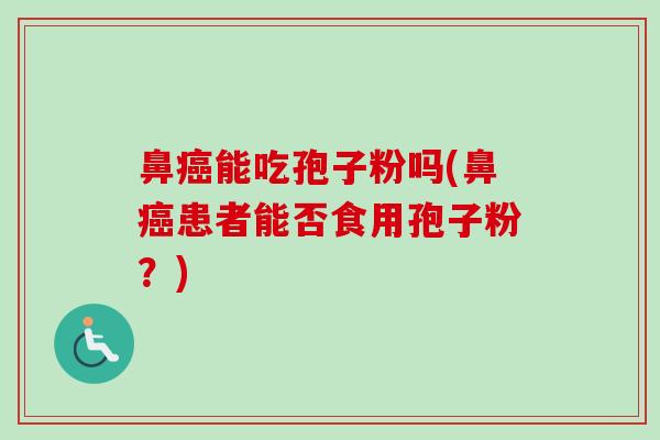 鼻癌能吃孢子粉吗(鼻癌患者能否食用孢子粉？)