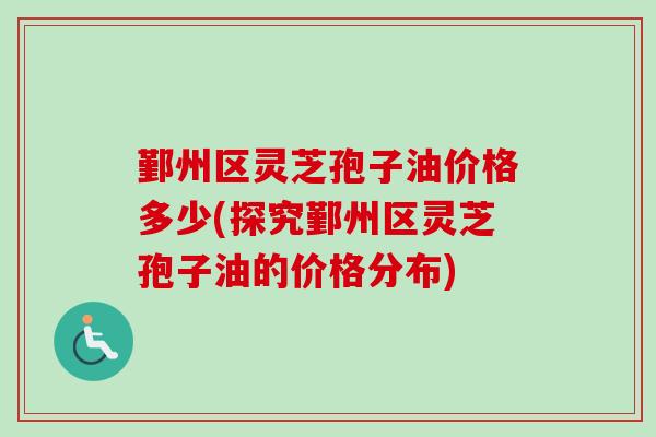 鄞州区灵芝孢子油价格多少(探究鄞州区灵芝孢子油的价格分布)