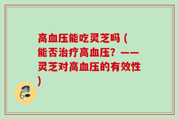 高血压能吃灵芝吗 (能否治疗高血压？——灵芝对高血压的有效性)