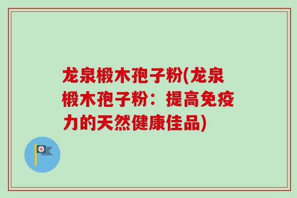 龙泉椴木孢子粉(龙泉椴木孢子粉：提高免疫力的天然健康佳品)