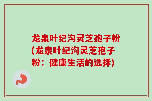 龙泉叶纪沟灵芝孢子粉(龙泉叶纪沟灵芝孢子粉：健康生活的选择)