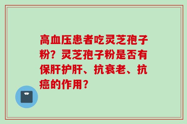 高血压患者吃灵芝孢子粉？灵芝孢子粉是否有保肝护肝、抗衰老、抗癌的作用？