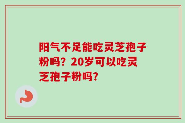 阳气不足能吃灵芝孢子粉吗？20岁可以吃灵芝孢子粉吗？