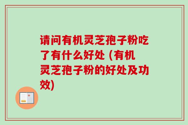 请问有机灵芝孢子粉吃了有什么好处 (有机灵芝孢子粉的好处及功效)