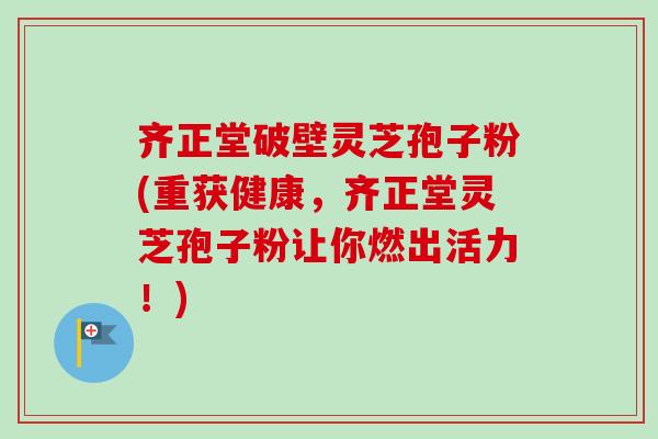 齐正堂破壁灵芝孢子粉(重获健康，齐正堂灵芝孢子粉让你燃出活力！)