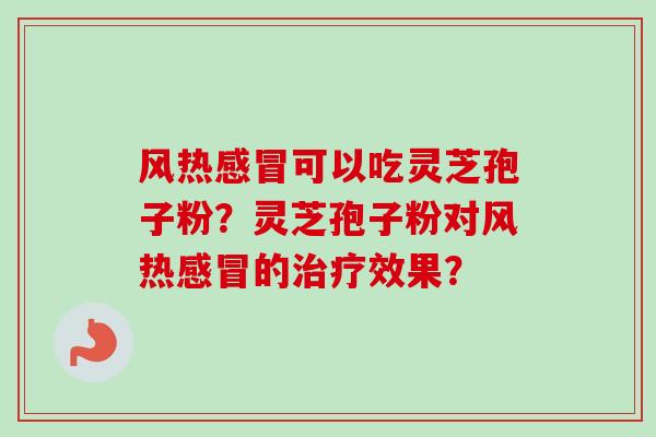 风热感冒可以吃灵芝孢子粉？灵芝孢子粉对风热感冒的治疗效果？