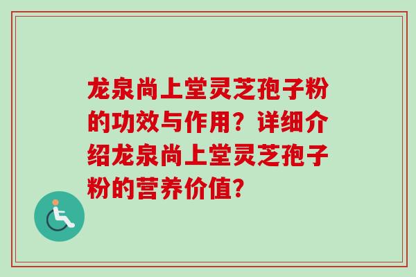 龙泉尚上堂灵芝孢子粉的功效与作用？详细介绍龙泉尚上堂灵芝孢子粉的营养价值？