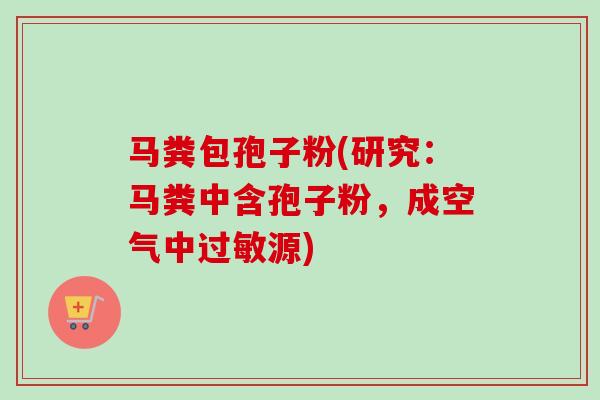 马粪包孢子粉(研究：马粪中含孢子粉，成空气中过敏源)