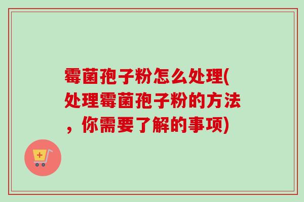 霉菌孢子粉怎么处理(处理霉菌孢子粉的方法，你需要了解的事项)