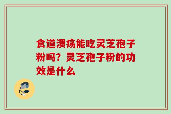 食道溃疡能吃灵芝孢子粉吗？灵芝孢子粉的功效是什么