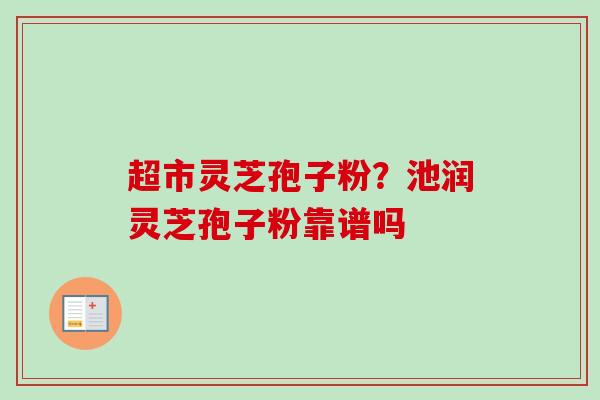 超市灵芝孢子粉？池润灵芝孢子粉靠谱吗