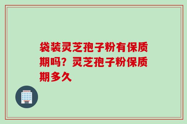 袋装灵芝孢子粉有保质期吗?灵芝孢子粉保质期多久 袋装灵芝孢子粉有保质期吗?灵芝孢子粉保质期多久