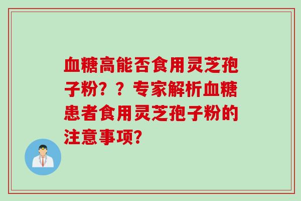 血糖高能否食用灵芝孢子粉？？专家解析血糖患者食用灵芝孢子粉的注意事项？