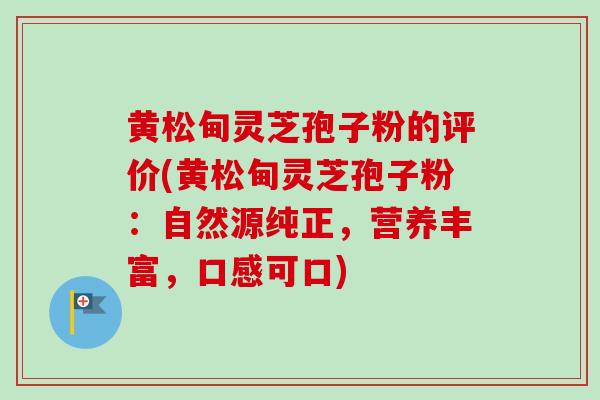 黄松甸灵芝孢子粉的评价(黄松甸灵芝孢子粉：自然源纯正，营养丰富，口感可口)