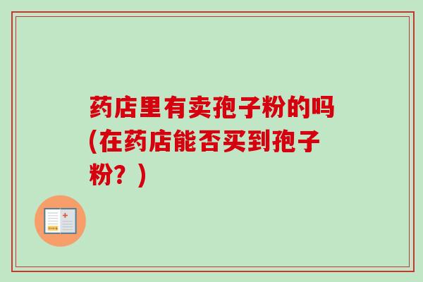 药店里有卖孢子粉的吗(在药店能否买到孢子粉？)